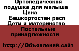 Ортопедическая подушка для малыша › Цена ­ 350 - Башкортостан респ. Дети и материнство » Постельные принадлежности   